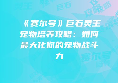《赛尔号》巨石灵王宠物培养攻略：如何最大化你的宠物战斗力