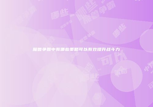 魔兽争霸中有哪些策略可以有效提升战斗力
