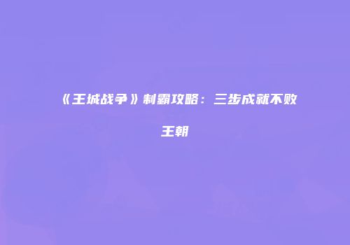 《王城战争》制霸攻略：三步成就不败王朝