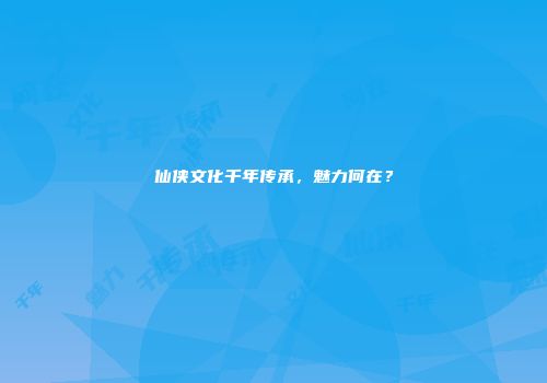 仙侠文化千年传承，魅力何在？