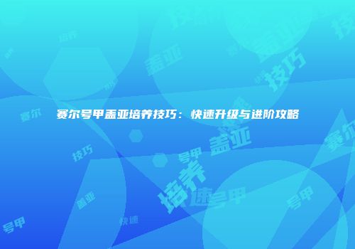 赛尔号甲盖亚培养技巧：快速升级与进阶攻略