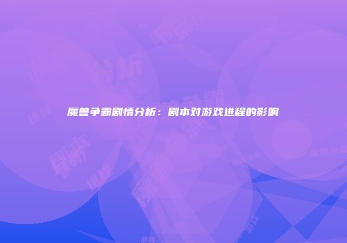 魔兽争霸剧情分析：剧本对游戏进程的影响