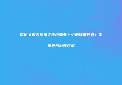 揭秘《复古传奇之传世霸业》中的隐藏任务：发现更多游戏乐趣