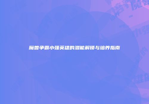 魔兽争霸小强英雄的潜能解锁与培养指南