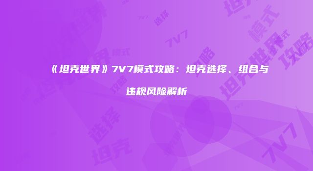 《坦克世界》7V7模式攻略：坦克选择、组合与违规风险解析