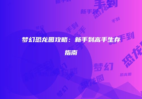 梦幻恐龙园攻略：新手到高手生存指南