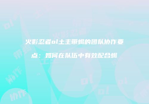 火影忍者ol土主带蝎的团队协作要点：如何在队伍中有效配合蝎
