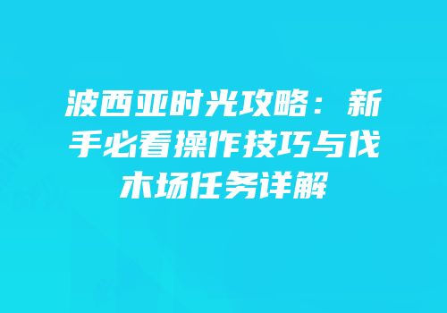 波西亚时光攻略：新手必看操作技巧与伐木场任务详解