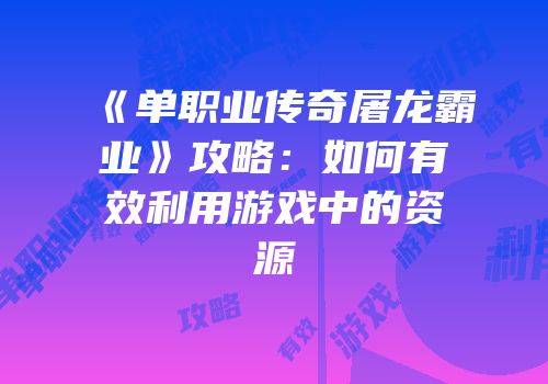 《单职业传奇屠龙霸业》攻略：如何有效利用游戏中的资源