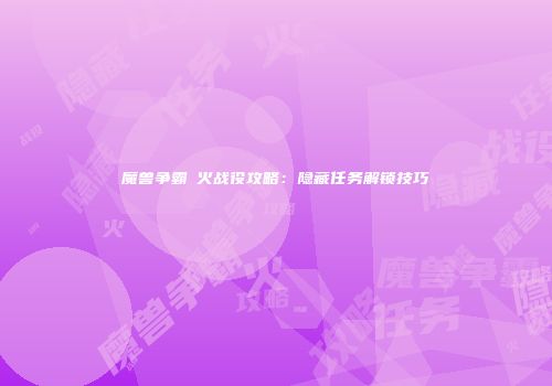 魔兽争霸焠火战役攻略：隐藏任务解锁技巧