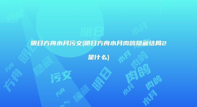 明日方舟水月污文(明日方舟水月肉鸽隐藏结局2是什么)