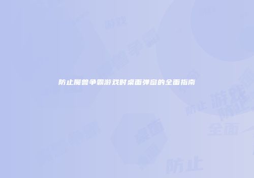 防止魔兽争霸游戏时桌面弹窗的全面指南