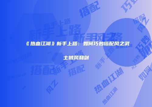 《热血江湖》新手上路：如何巧妙搭配风之武士披风和剑