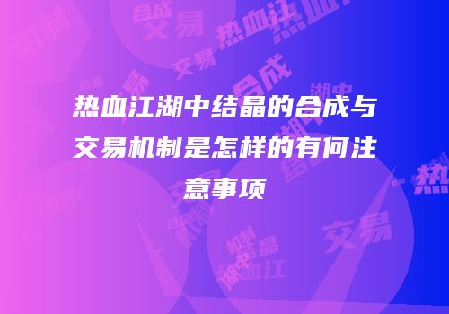 热血江湖中结晶的合成与交易机制是怎样的有何注意事项