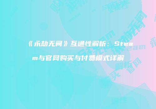 《永劫无间》互通性解析：Steam与官网购买与付费模式详解