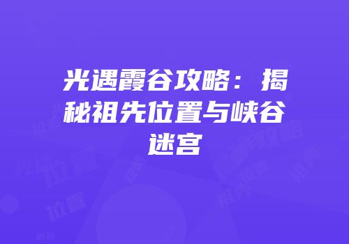 光遇霞谷攻略：揭秘祖先位置与峡谷迷宫