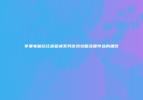 苹果电脑玩红色警戒系列游戏攻略及硬件选购建议