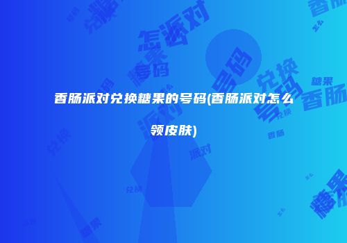 香肠派对兑换糖果的号码(香肠派对怎么领皮肤)
