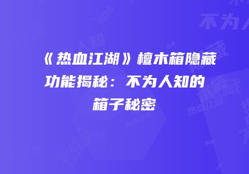 《热血江湖》檀木箱隐藏功能揭秘：不为人知的箱子秘密