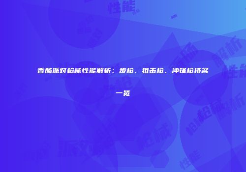 香肠派对枪械性能解析：步枪、狙击枪、冲锋枪排名一览