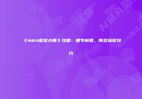 《NBA篮球大师》攻略：细节制胜，阵容搭配技巧