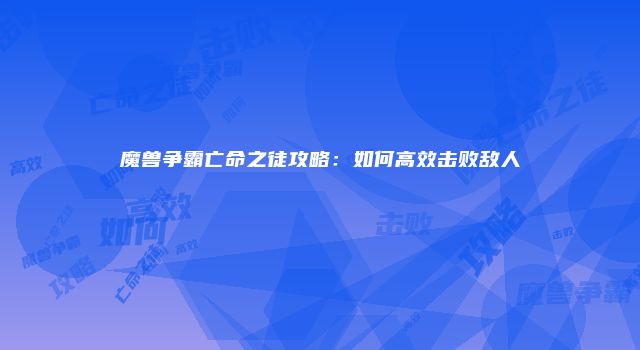 魔兽争霸亡命之徒攻略：如何高效击败敌人