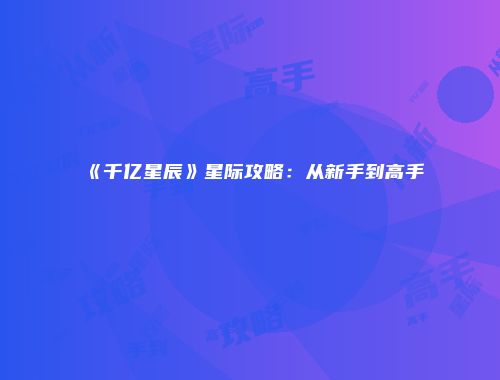 《千亿星辰》星际攻略：从新手到高手