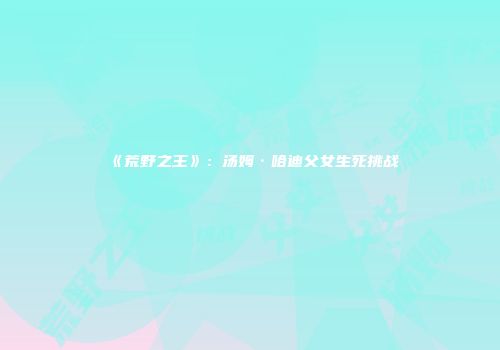 《荒野之王》：汤姆·哈迪父女生死挑战