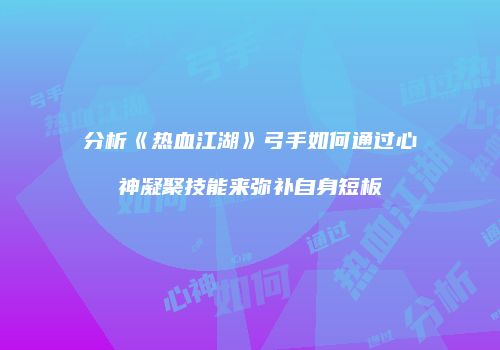 分析《热血江湖》弓手如何通过心神凝聚技能来弥补自身短板