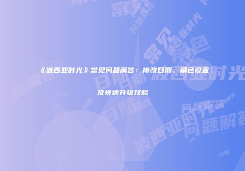 《波西亚时光》常见问题解答：修改日期、角色设置及快速升级攻略
