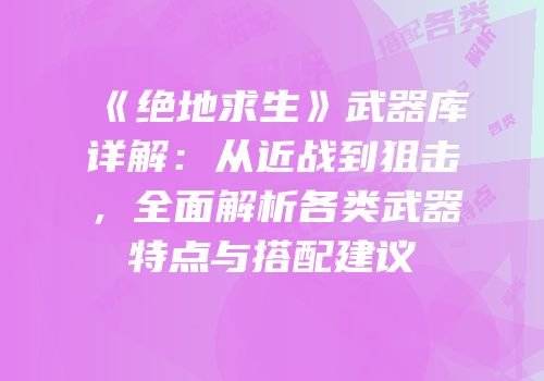 《绝地求生》武器库详解：从近战到狙击，全面解析各类武器特点与搭配建议