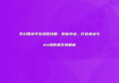 梦幻西游手游武器攻略：职业特点、打造地点与60级伤害区间解析