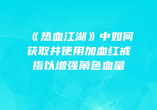 《热血江湖》中如何获取并使用加血红戒指以增强角色血量