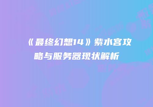 《最终幻想14》紫水宫攻略与服务器现状解析