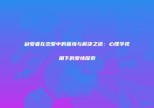 缺爱者在恋爱中的困境与解决之道：心理学视角下的爱情探索
