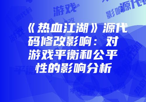 《热血江湖》源代码修改影响：对游戏平衡和公平性的影响分析