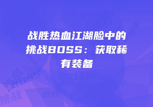 战胜热血江湖脸中的挑战BOSS：获取稀有装备