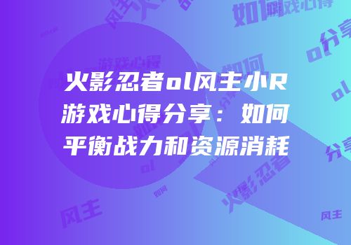 火影忍者ol风主小R游戏心得分享:如何平衡战力和资源消耗