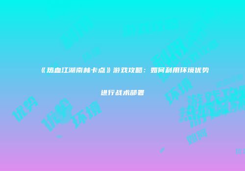 《热血江湖南林卡点》游戏攻略：如何利用环境优势进行战术部署