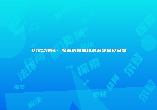 艾尔登法环：探索结局奥秘与解决常见问题