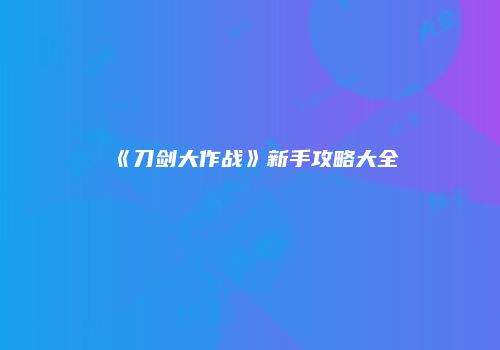 《刀剑大作战》新手攻略大全