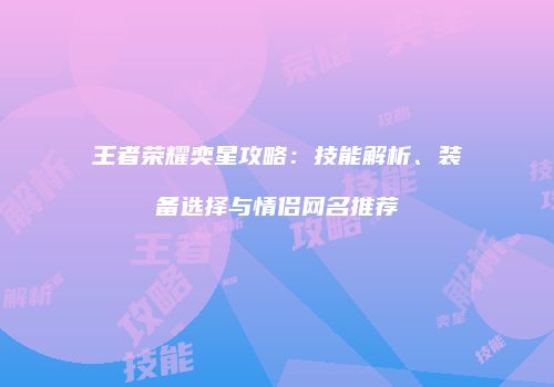 王者荣耀奕星攻略：技能解析、装备选择与情侣网名推荐