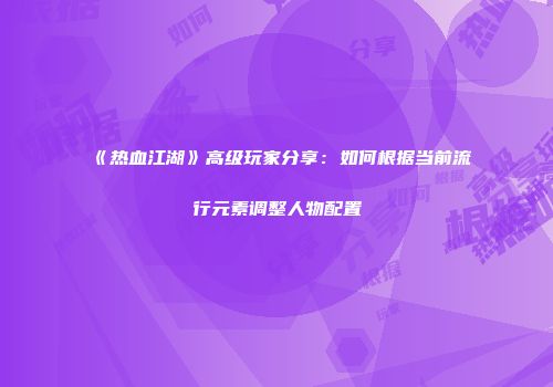 《热血江湖》高级玩家分享：如何根据当前流行元素调整人物配置