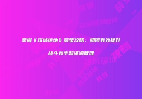 掌握《攻城掠地》薛莹攻略：如何有效提升战斗效率和资源管理