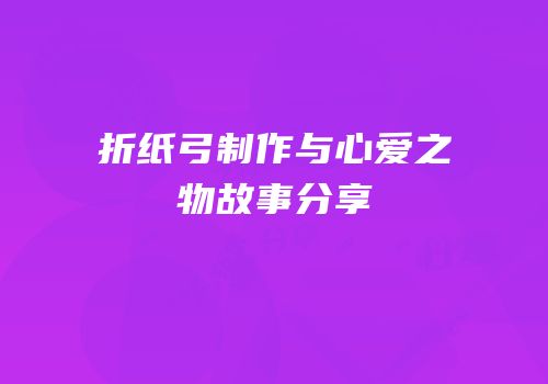 折纸弓制作与心爱之物故事分享