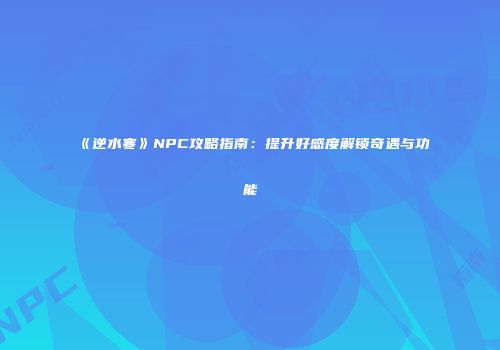 《逆水寒》NPC攻略指南：提升好感度解锁奇遇与功能