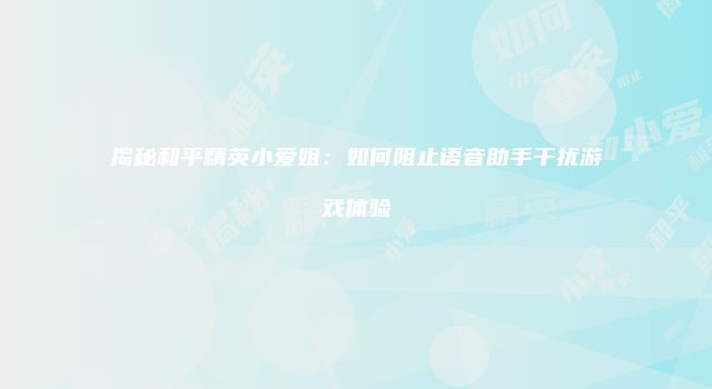 揭秘和平精英小爱姐：如何阻止语音助手干扰游戏体验
