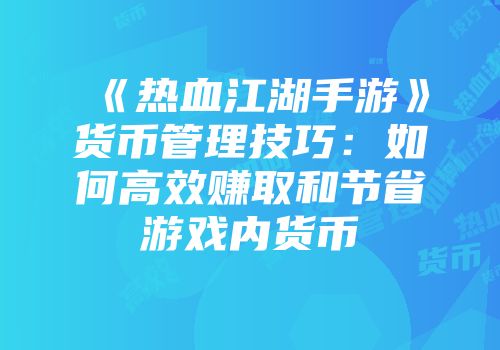 《热血江湖手游》货币管理技巧：如何高效赚取和节省游戏内货币