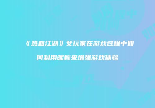 《热血江湖》女玩家在游戏过程中如何利用昵称来增强游戏体验