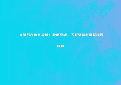 《明日方舟》攻略：数据互通、下载安装与游戏技巧详解